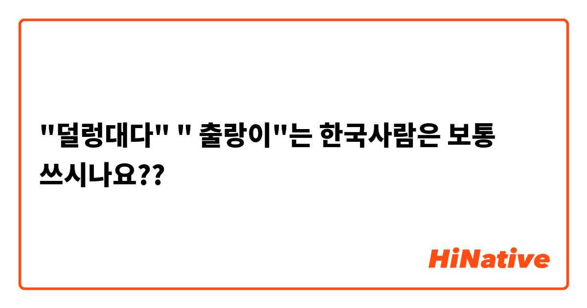 "덜렁대다" " 출랑이"는 한국사람은 보통 쓰시나요??