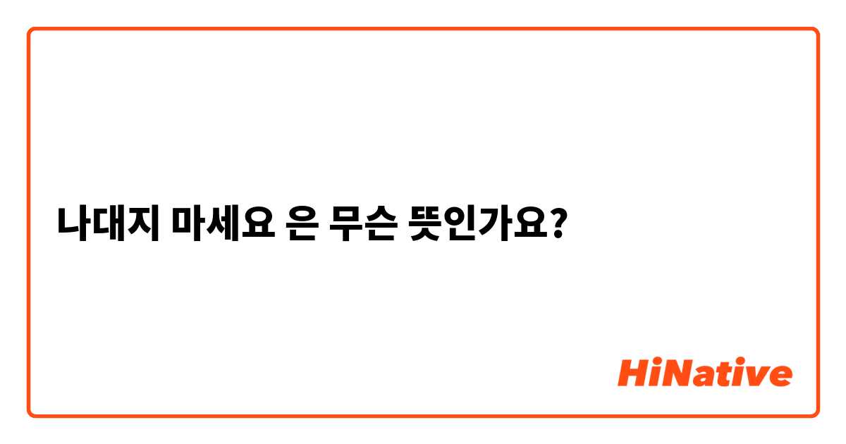 나대지 마세요"은(는) 무슨 뜻인가요? 한국어 질문 | HiNative