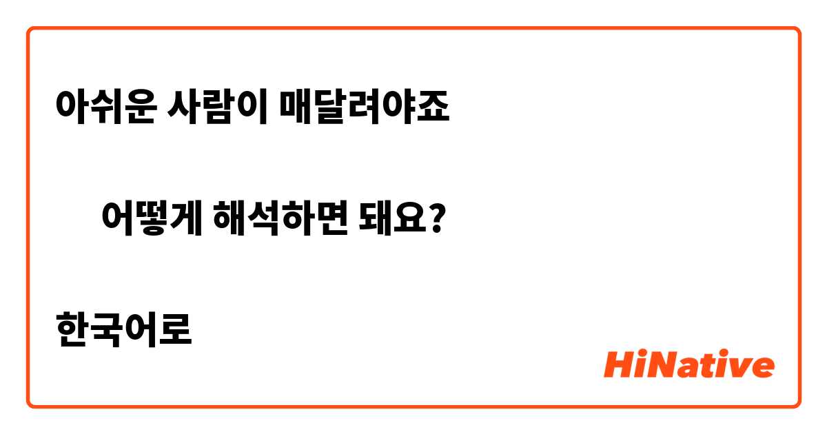 아쉬운 사람이 매달려야죠

➡︎ 어떻게 해석하면 돼요?

한국어로