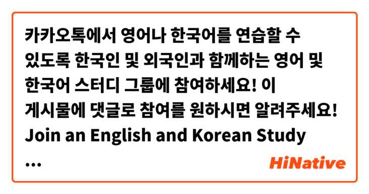 카카오톡에서 영어나 한국어를 연습할 수 있도록 한국인 및 외국인과 함께하는 영어 및 한국어 스터디 그룹에 참여하세요! 이 게시물에 댓글로 참여를 원하시면 알려주세요!
Join an English and Korean Study group with Koreans and Foreigners to help practice your English or Korean on Kakao Talk! Comment on this post to let me know if you want to join!