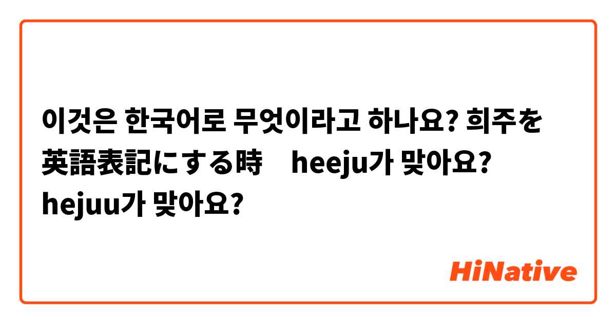 이것은 한국어로 무엇이라고 하나요? 희주を 英語表記にする時　heeju가 맞아요?    hejuu가 맞아요?