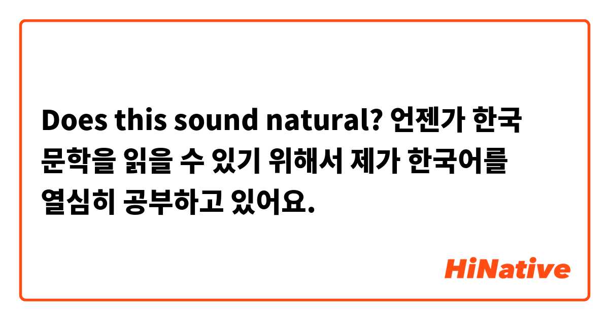 Does this sound natural?

언젠가 한국 문학을 읽을 수 있기 위해서 제가 한국어를 열심히 공부하고 있어요.