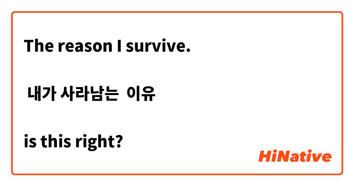 The reason I survive. 

 내가 사라남는  이유 

is this right?