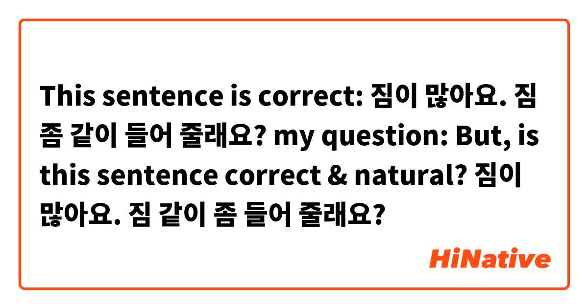 This sentence is correct:
짐이 많아요. 짐 좀 같이 들어 줄래요?

my question:
But, is this sentence correct & natural?
짐이 많아요. 짐 같이 좀 들어 줄래요?