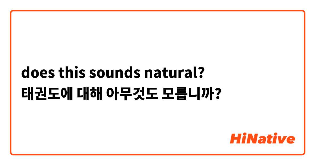 does this sounds natural?
태권도에 대해 아무것도 모릅니까?