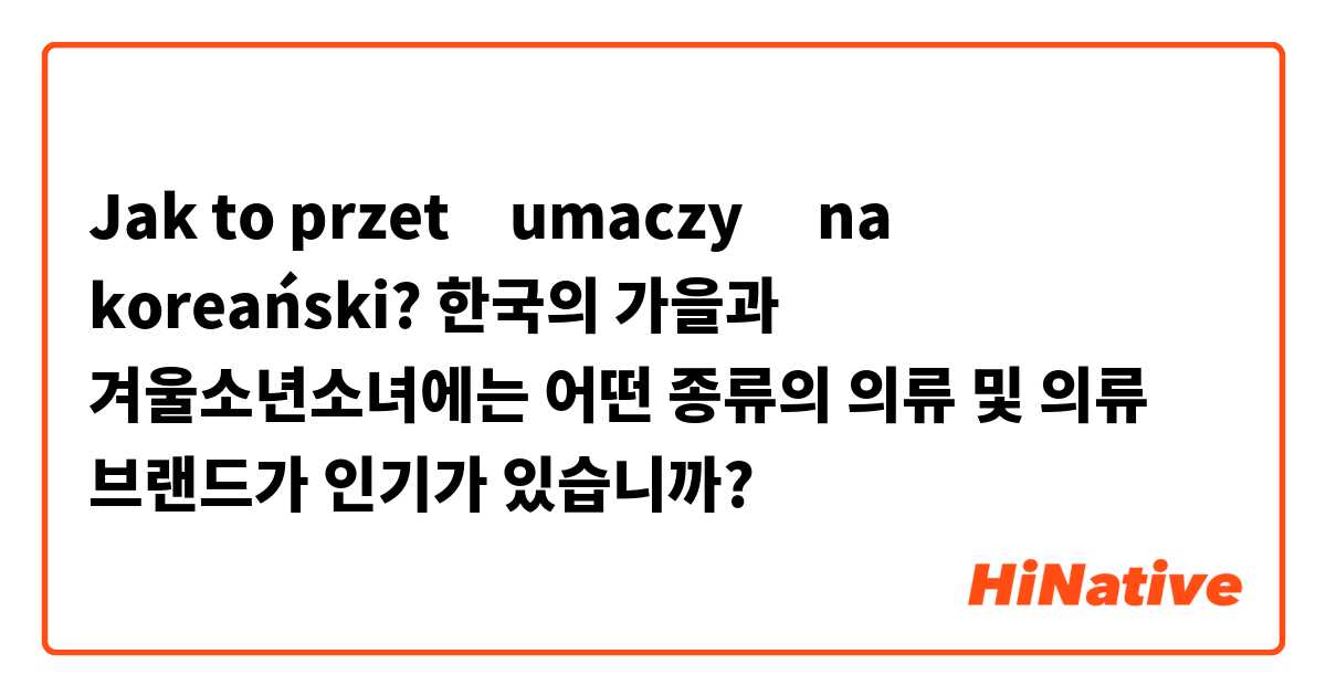 Jak to przetłumaczyć na koreański? 한국의 가을과 겨울소년소녀에는 어떤 종류의 의류 및 의류 브랜드가 인기가 있습니까?