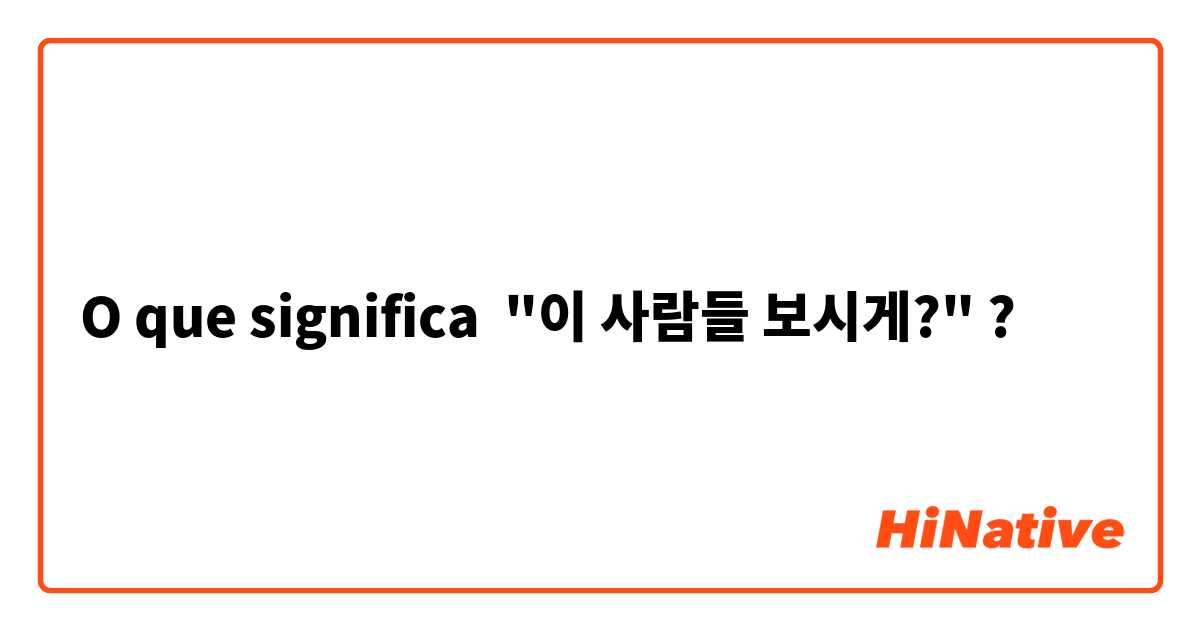 O que significa "이 사람들 보시게?"?