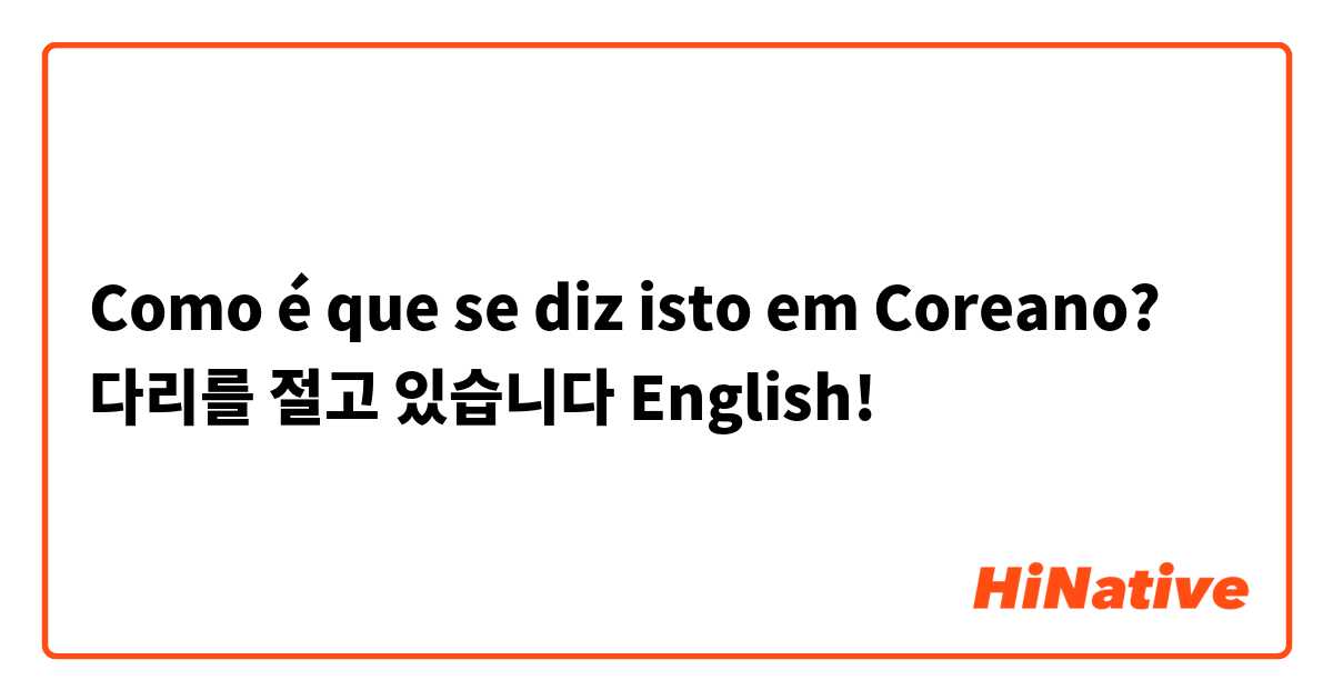 Como é que se diz isto em Coreano? 다리를 절고 있습니다
English!