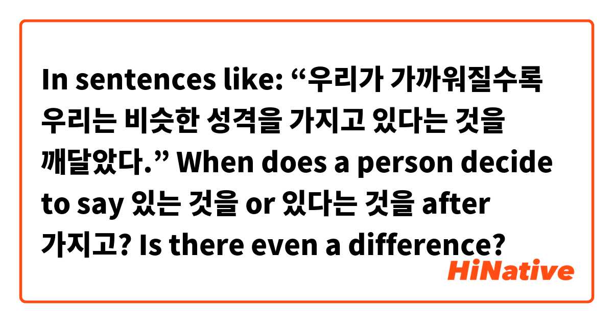 In sentences like: “우리가 가까워질수록 우리는 비슷한 성격을 가지고 있다는 것을 깨달았다.” When does a person decide to say 있는 것을 or 있다는 것을 after 가지고? Is there even a difference? 