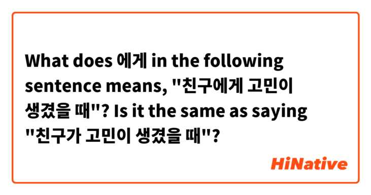 What does 에게 in the following sentence means, "친구에게 고민이 생겼을 때"? Is it the same as saying "친구가 고민이 생겼을 때"?