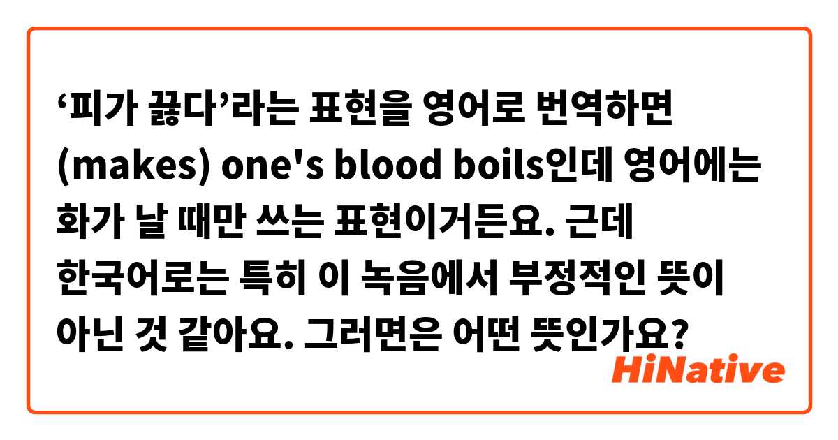 피가 끓다'라는 표현을 영어로 번역하면 (Makes) One'S Blood Boils인데 영어에는 화가 날 때만 쓰는 표현이거든요.  근데 한국어로는 특히 이 녹음에서 부정적인 뜻이 아닌 것 같아요. 그러면은 어떤 뜻인가요? | Hinative