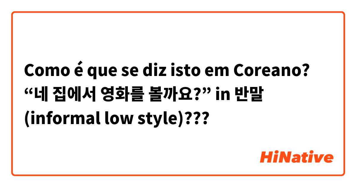 Como é que se diz isto em Coreano? “네 집에서 영화를 볼까요?” in 반말 (informal low style)???