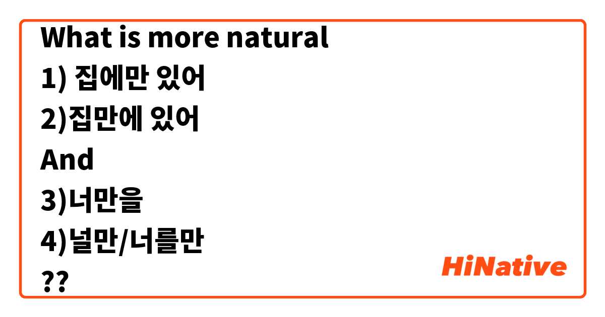 What is more natural 
1) 집에만 있어
2)집만에 있어 
And
3)너만을 
4)널만/너를만 
??