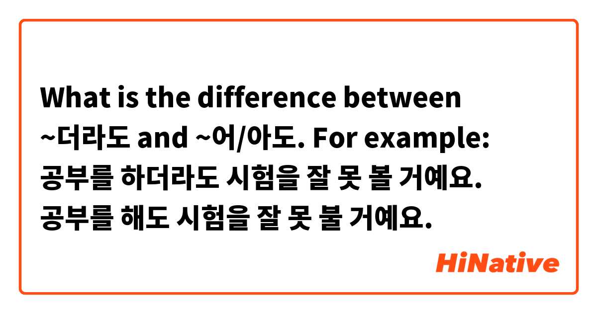 What is the difference between ~더라도 and ~어/아도. For example:
공부를 하더라도 시험을 잘 못 볼 거예요.
공부를 해도 시험을 잘 못 불 거예요.