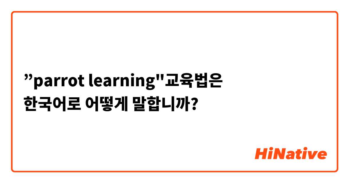 ”parrot learning"교육법은 
한국어로 어떻게 말합니까?