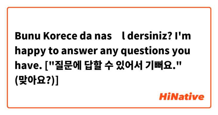 Bunu Korece da nasıl dersiniz? I'm happy to answer any questions you have. ["질문에 답할 수 있어서 기뻐요." (맞아요?)]
