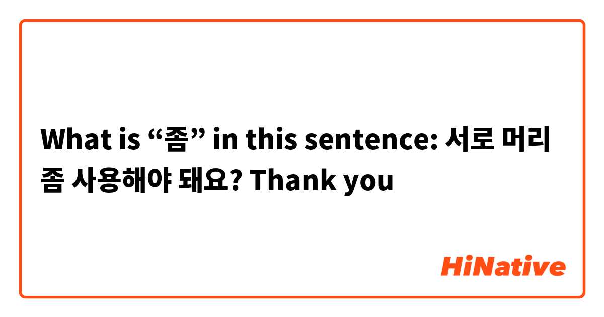 What is “좀” in this sentence: 서로 머리 좀 사용해야 돼요? Thank you