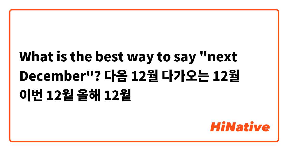 What is the best way to say "next December"?
다음 12월
다가오는 12월
이번 12월
올해 12월