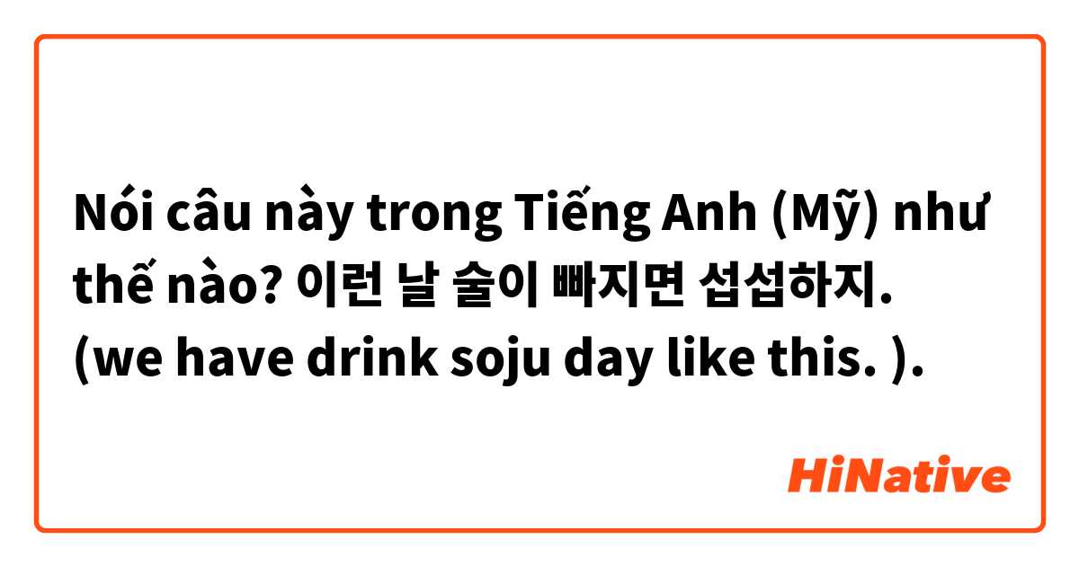 Nói câu này trong Tiếng Anh (Mỹ) như thế nào? 이런 날 술이 빠지면 섭섭하지. (we have drink soju day like this. ). 