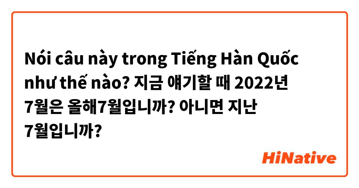 Nói câu này trong Tiếng Hàn Quốc như thế nào? 지금 얘기할 때 2022년 7월은 올해7월입니까? 
아니면 지난 7월입니까? 