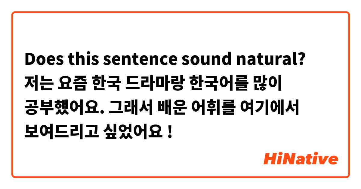 Does this sentence sound natural? 
저는 요즘 한국 드라마랑 한국어를 많이 공부했어요. 그래서 배운 어휘를 여기에서 보여드리고 싶었어요 ! 