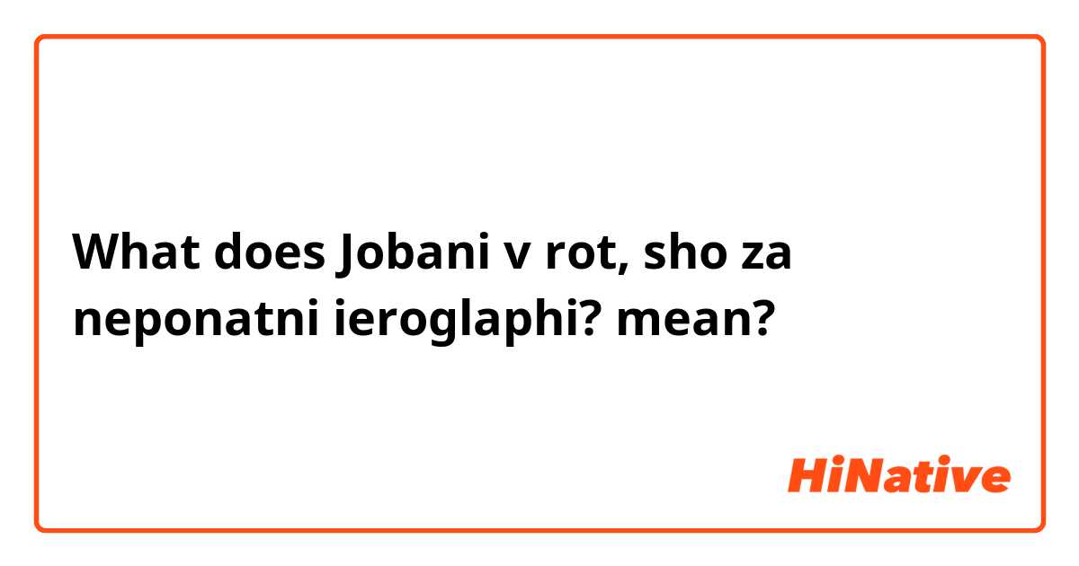What does Jobani v rot, sho za neponatni ieroglaphi? mean?