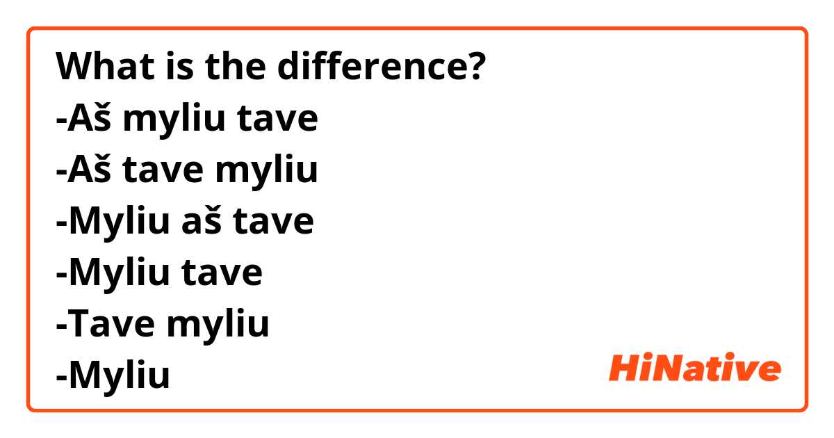 What is the difference?
-Aš myliu tave
-Aš tave myliu
-Myliu aš tave
-Myliu tave
-Tave myliu
-Myliu