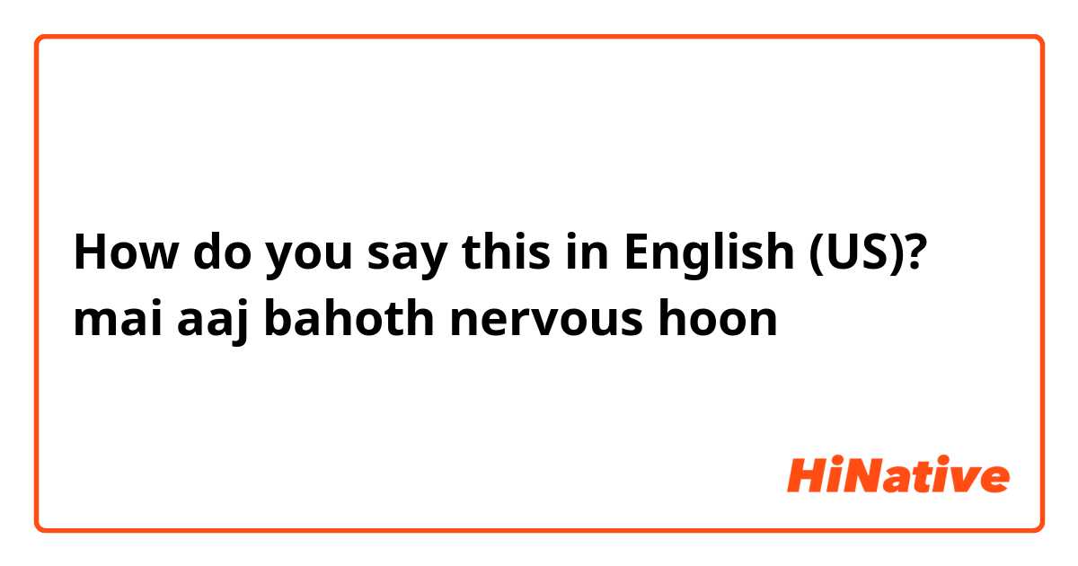 How do you say this in English (US)? mai aaj bahoth nervous hoon