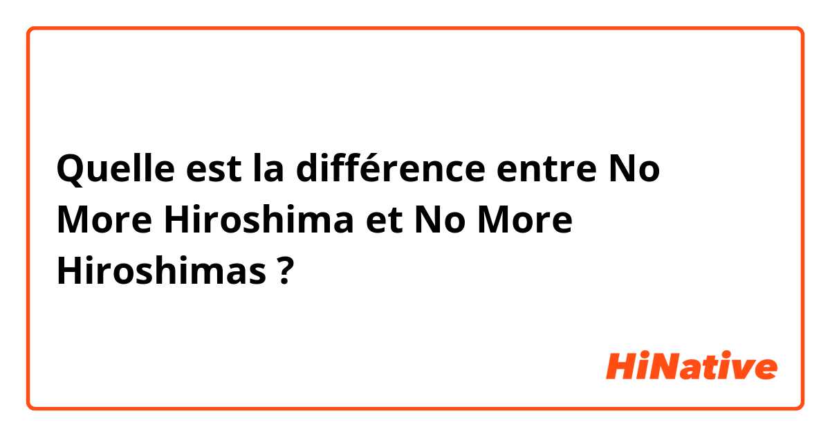 Quelle est la différence entre No More Hiroshima et No More Hiroshimas ?