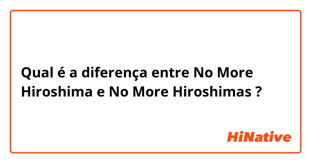 Qual é a diferença entre No More Hiroshima e No More Hiroshimas ?