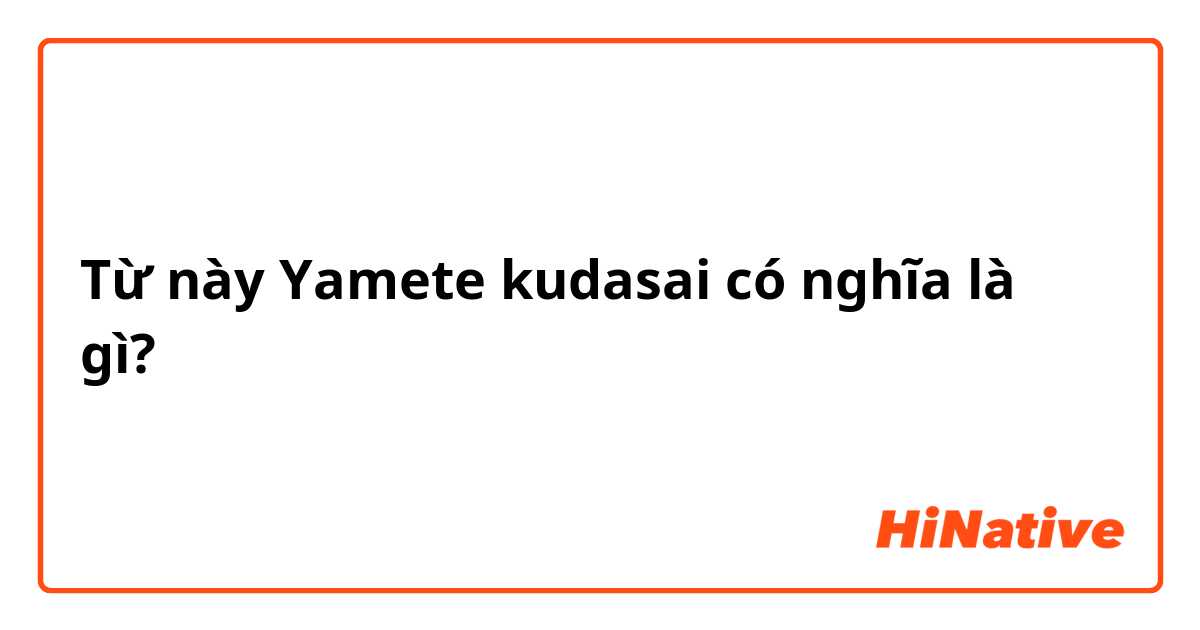 Từ này Yamete kudasai có nghĩa là gì?
