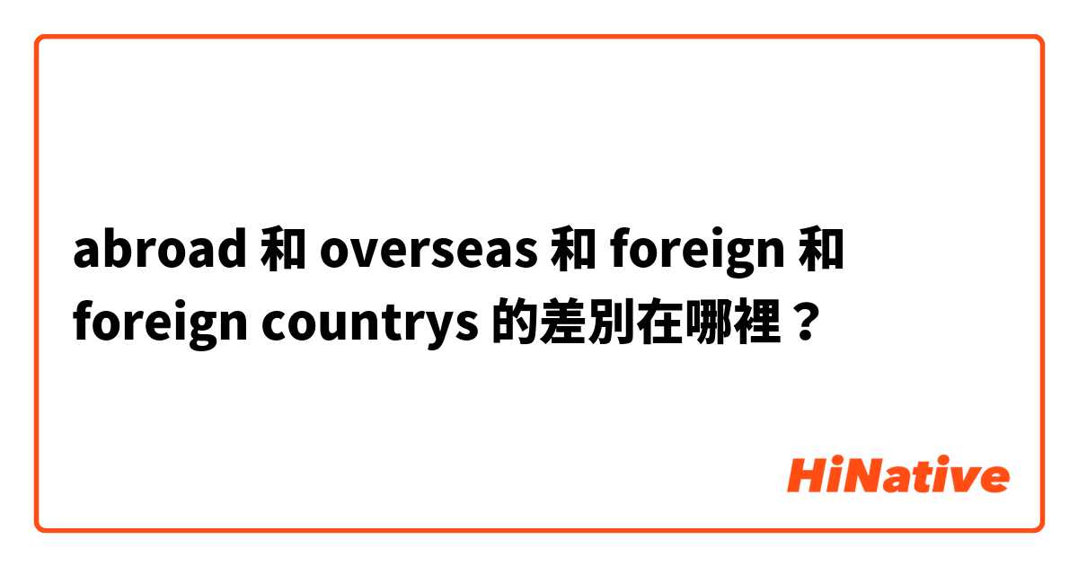 abroad 和 overseas 和 foreign  和 foreign countrys  的差別在哪裡？