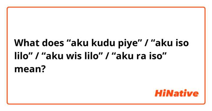 What does “aku kudu piye” / “aku iso lilo” / “aku wis lilo” / “aku ra iso” mean?