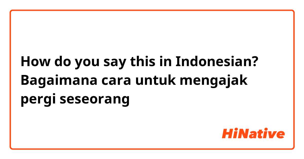 How do you say this in Indonesian? Bagaimana cara untuk mengajak pergi seseorang 