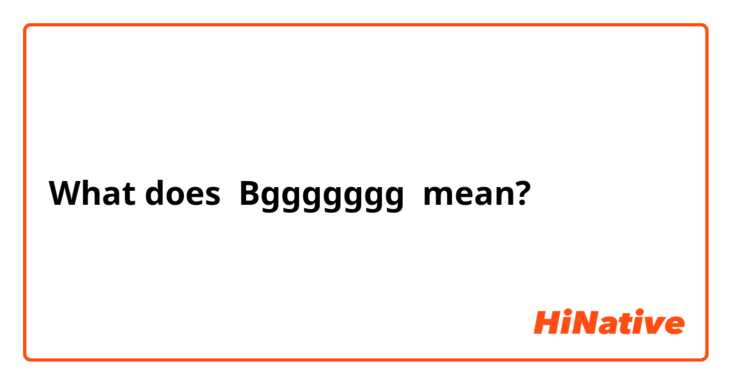 What does Bggggggg mean?