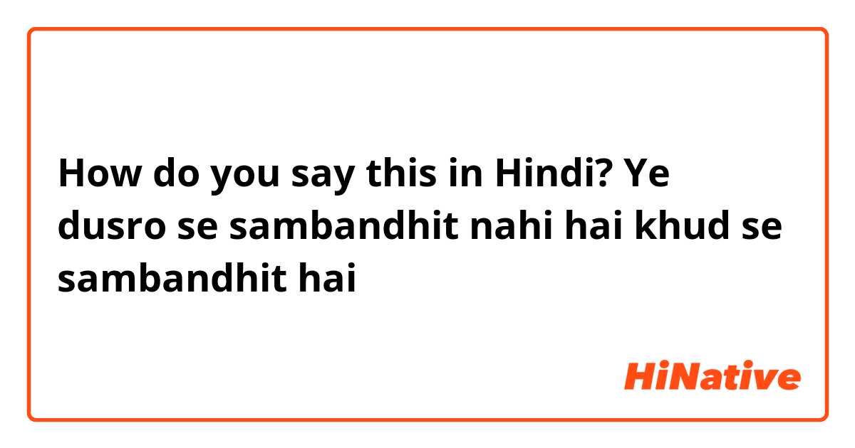 How do you say this in Hindi? Ye dusro se sambandhit nahi hai khud se sambandhit hai