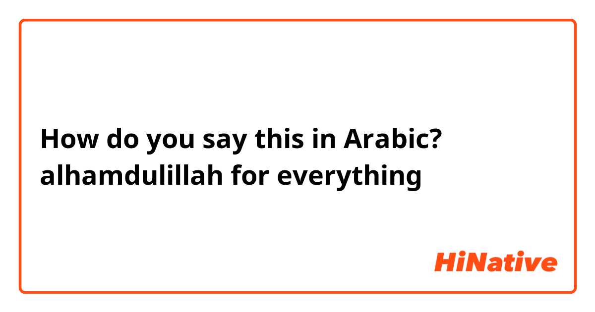 How do you say this in Arabic? alhamdulillah for everything 