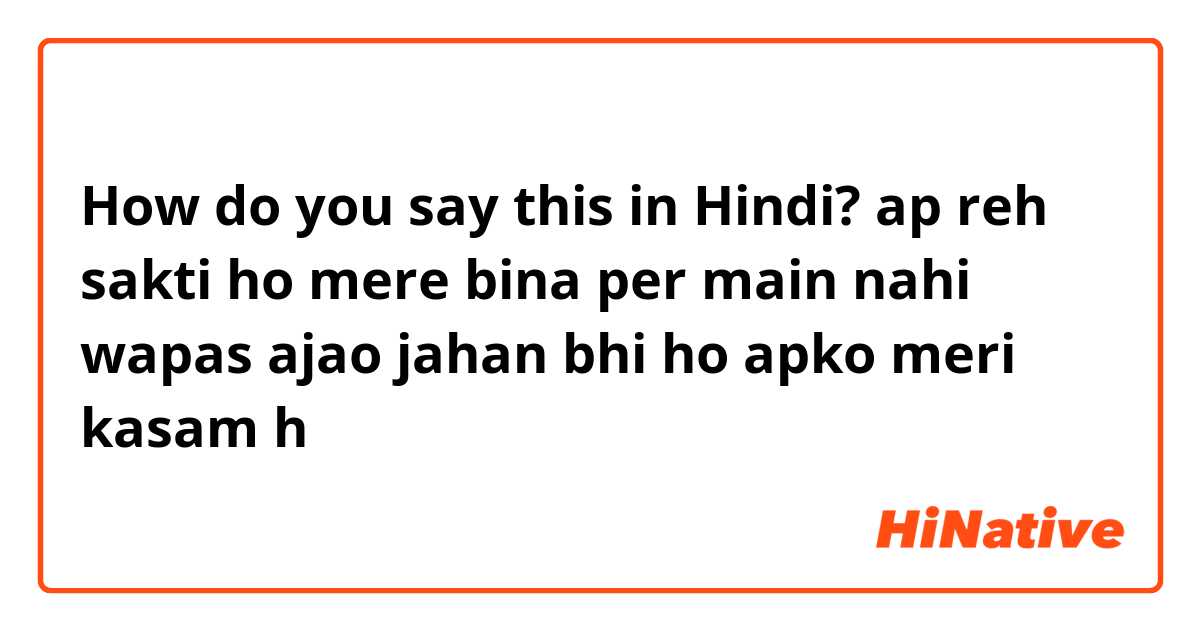 How do you say this in Hindi? ap reh sakti ho mere bina per main nahi wapas ajao jahan bhi ho apko meri kasam h