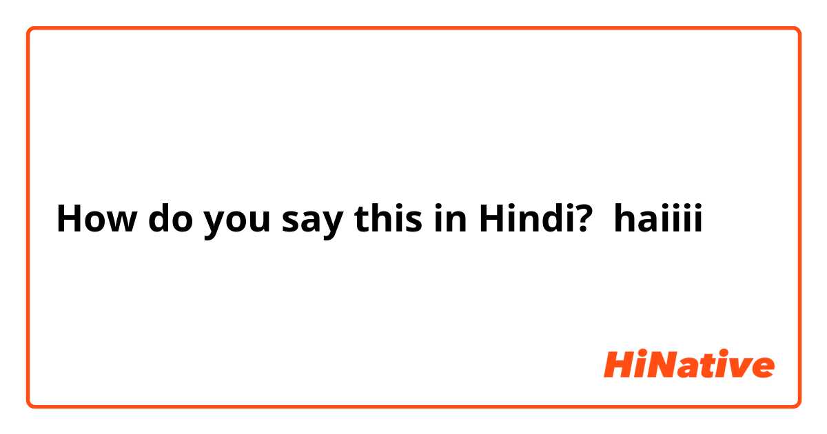 How do you say this in Hindi? haiiii