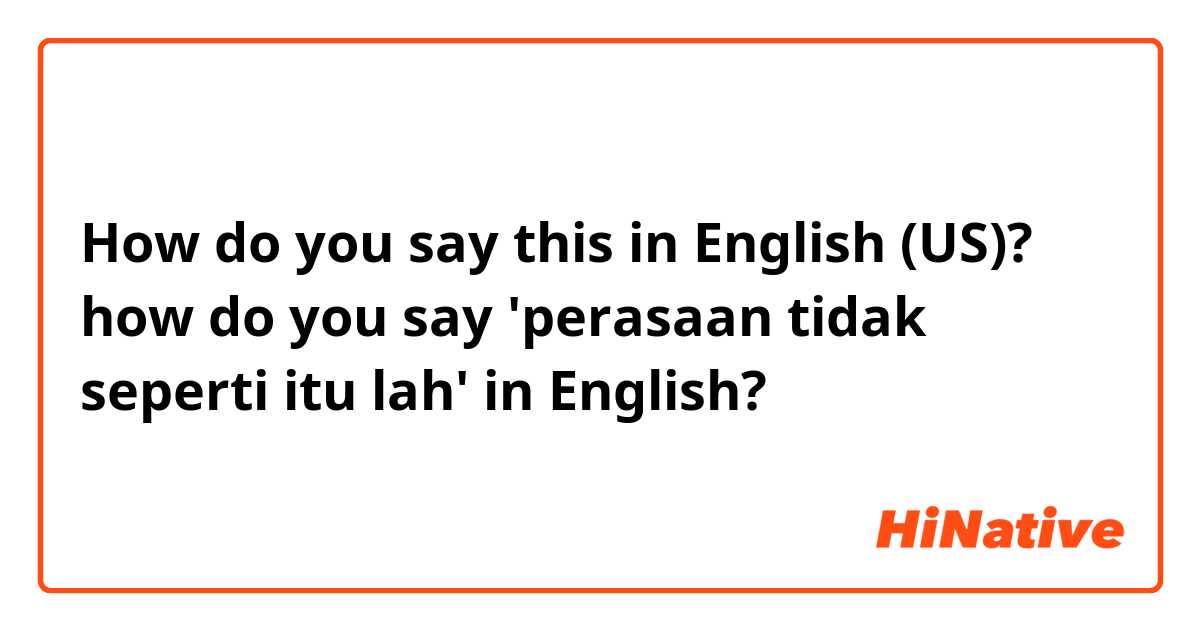 How do you say this in English (US)? 
how do you say 'perasaan tidak seperti itu lah' in English?
