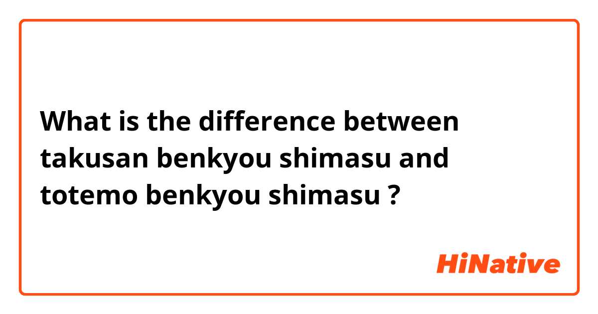 What is the difference between takusan benkyou shimasu and totemo benkyou shimasu ?