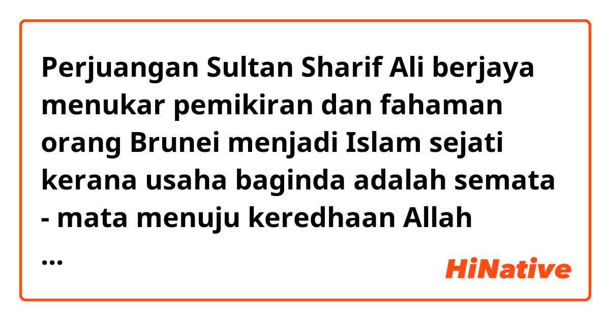 Perjuangan Sultan Sharif Ali berjaya menukar pemikiran dan fahaman orang Brunei menjadi Islam sejati kerana usaha baginda adalah semata - mata menuju keredhaan Allah Subhanahu wa Ta'ala .日本語の訳を教えてください