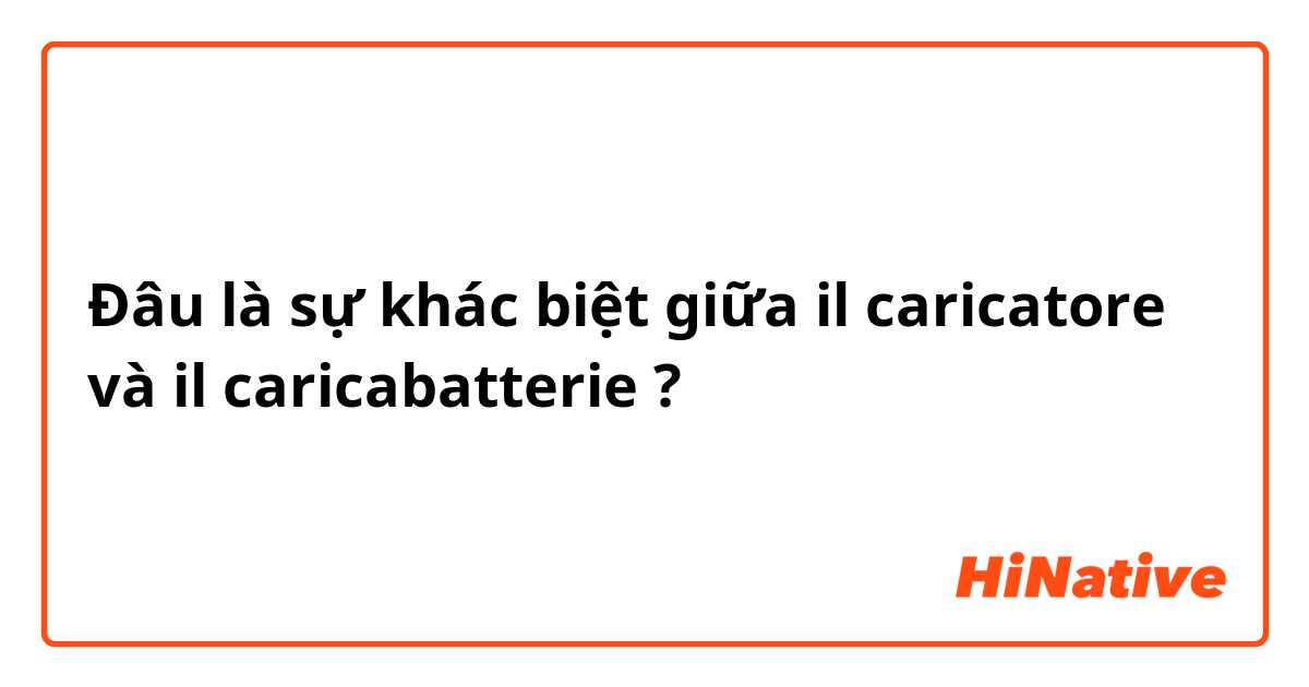 Đâu là sự khác biệt giữa il caricatore và il caricabatterie  ?