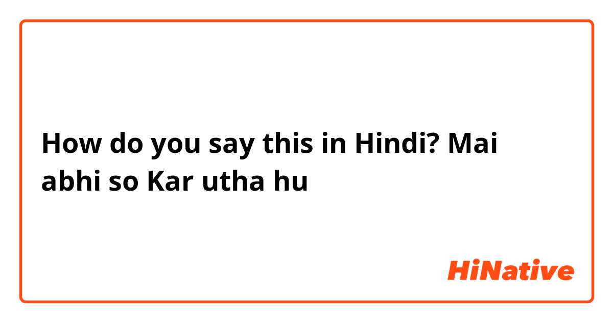 How do you say this in Hindi? Mai abhi so Kar utha hu
