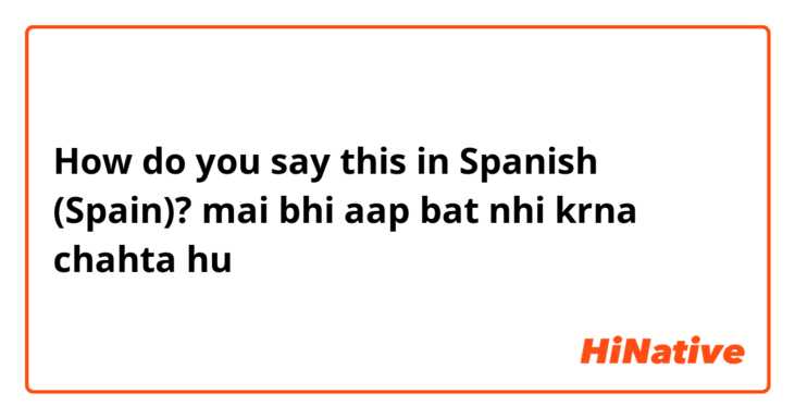 How do you say this in Spanish (Spain)? mai bhi aap bat nhi krna chahta hu
