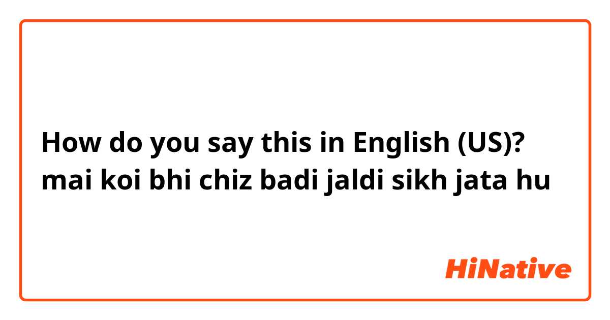 How do you say this in English (US)? mai koi bhi chiz badi jaldi sikh jata hu