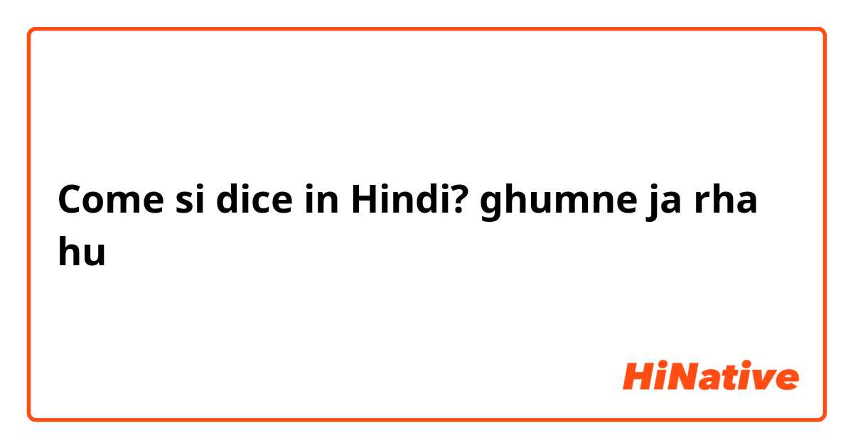 Come si dice in Hindi? ghumne ja rha hu