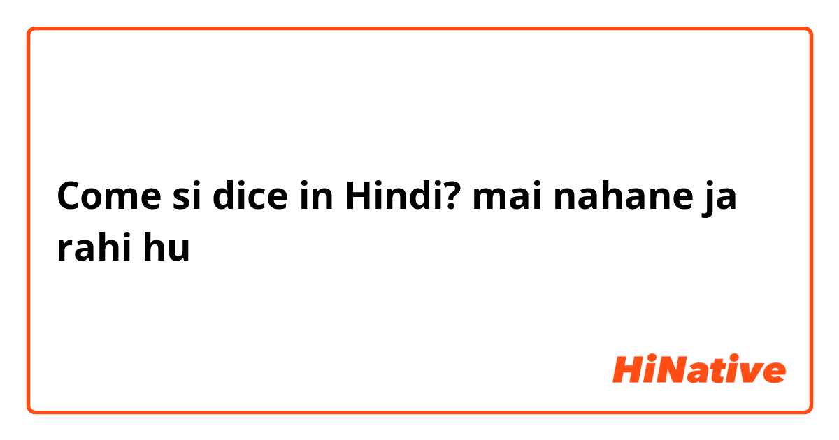 Come si dice in Hindi? mai nahane ja rahi hu