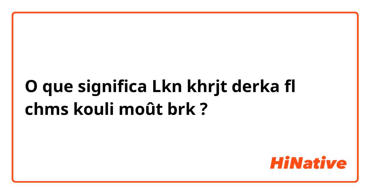 O que significa Lkn khrjt derka fl chms kouli moût brk ?