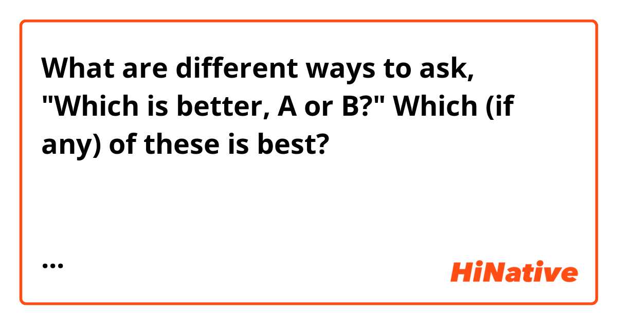 What are different ways to ask, "Which is better, A or B?"  Which (if any) of these is best?
کدام بهتراست ـــ یا ـــ؟
کدامش بهتر است، ـــ یا ـــ؟
کدامشان بهتر است، ــ یا ـــ؟
ــ بهتر است، یا ــ؟
بین ـــ و ـــ، کدام بهتر است؟
